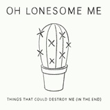 OH LONESOME ME  – Things That Could Destroy Me (In The End)